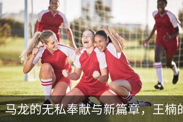 马龙的无私奉献与新篇章，王楠的预言应验